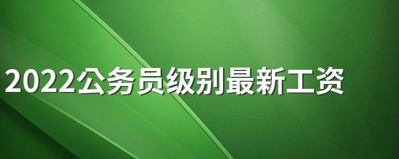 2022公务员级别最新工资表标准是什么 什么是工龄