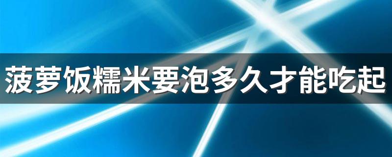 菠萝饭糯米要泡多久才能吃起来软糯