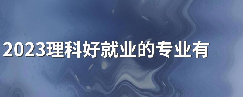 2023理科好就业的专业有什么 报什么专业好