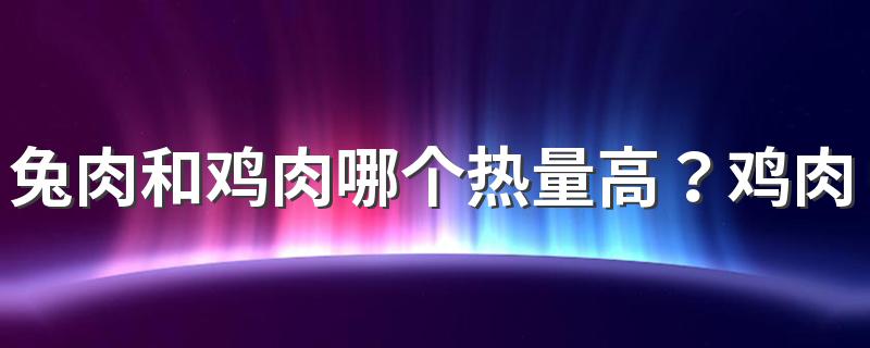 兔肉和鸡肉哪个热量高？鸡肉都有哪些吃法？