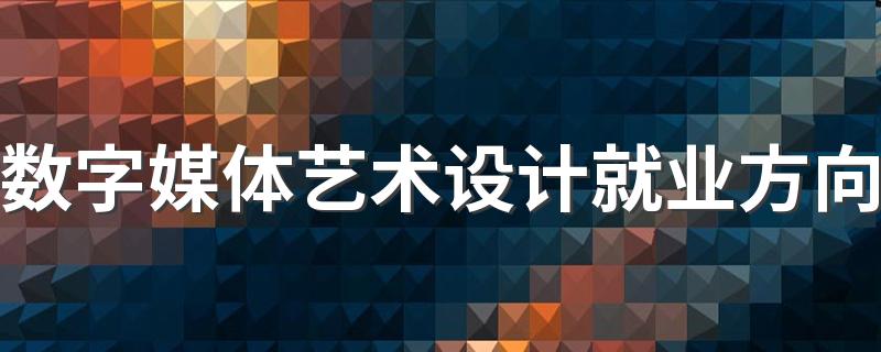 数字媒体艺术设计就业方向 能做什么工作