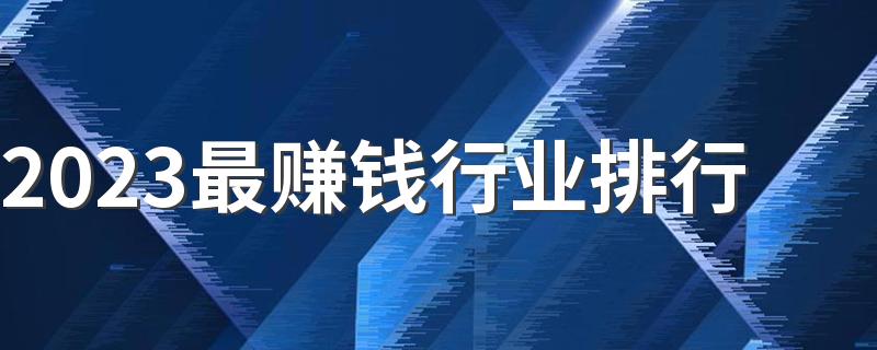 2023最赚钱行业排行 最挣钱的暴利行业盘点