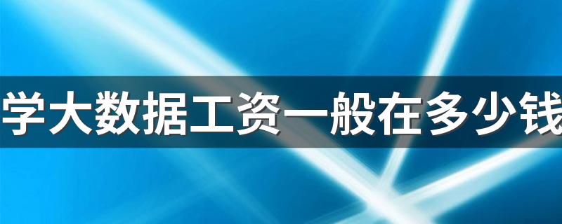 学大数据工资一般在多少钱 待遇怎么样