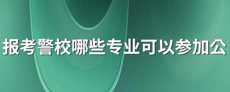 报考警校哪些专业可以参加公安联考 什么专业就业好