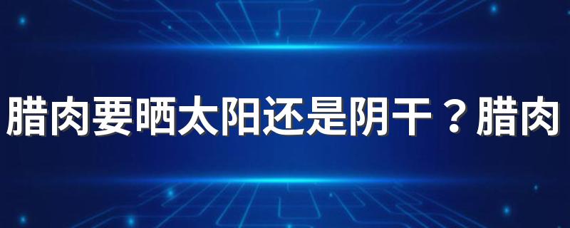 腊肉要晒太阳还是阴干？腊肉的制作有什么技巧？