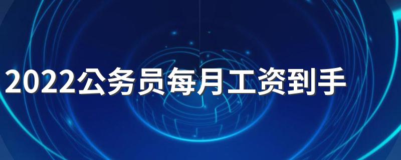 2022公务员每月工资到手之后多少 要降薪吗