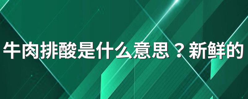 牛肉排酸是什么意思？新鲜的牛肉怎么挑选？