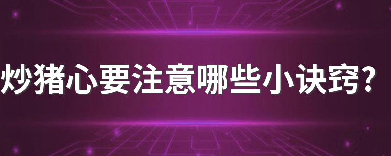 炒猪心要注意哪些小诀窍?