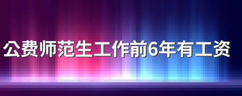 公费师范生工作前6年有工资吗 工资大概有多少