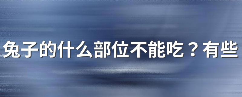 兔子的什么部位不能吃？有些部位不好吃还有害