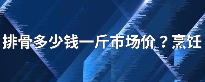 排骨多少钱一斤市场价？烹饪排骨的注意事项有哪些？