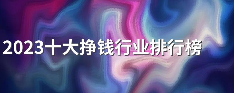 2023十大挣钱行业排行榜 哪些行业收入高