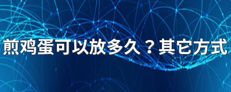 煎鸡蛋可以放多久？其它方式的鸡蛋可以放多久？