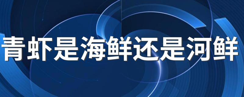 青虾是海鲜还是河鲜 虾有哪些吃法