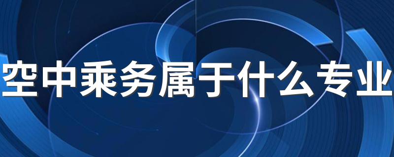 空中乘务属于什么专业 有什么报考要求