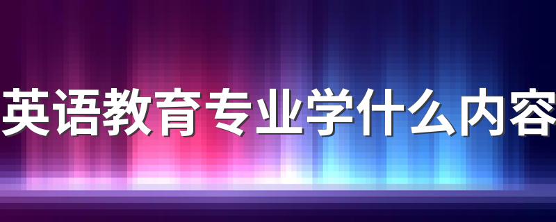 英语教育专业学什么内容 培养什么样的人才