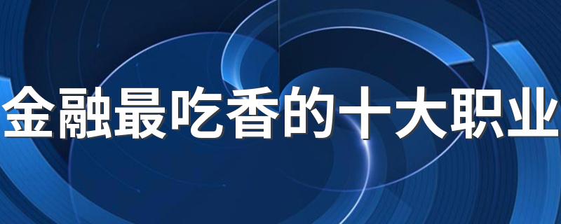 金融最吃香的十大职业 做哪些工作最吃香