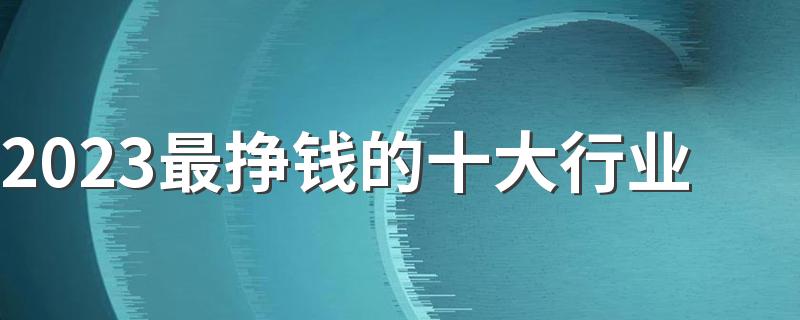 2023最挣钱的十大行业 金融专业吃香吗