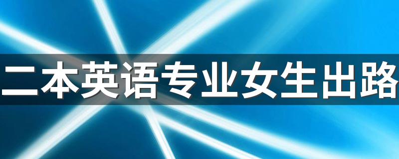 二本英语专业女生出路 英语专业好不好就业