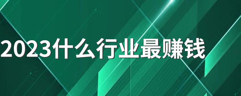 2023什么行业最赚钱 最火最热门的行业是什么