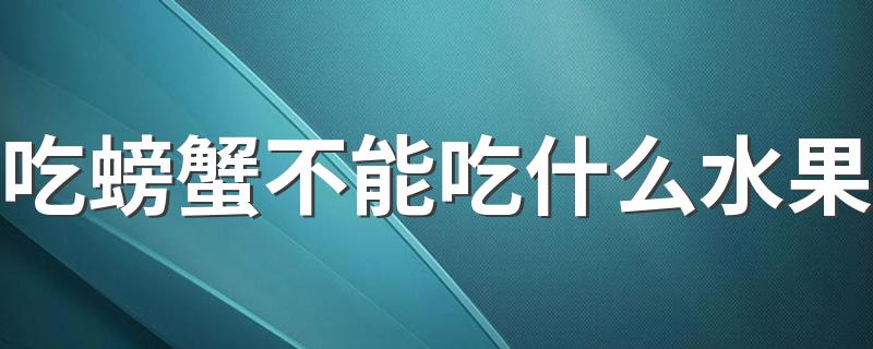 吃螃蟹不能吃什么水果 吃螃蟹需要注意什么