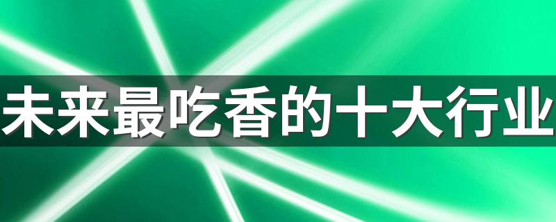 未来最吃香的十大行业 2023暴利行业