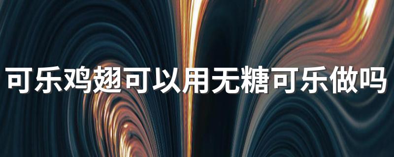 可乐鸡翅可以用无糖可乐做吗？制作可乐鸡翅需要注意什么？