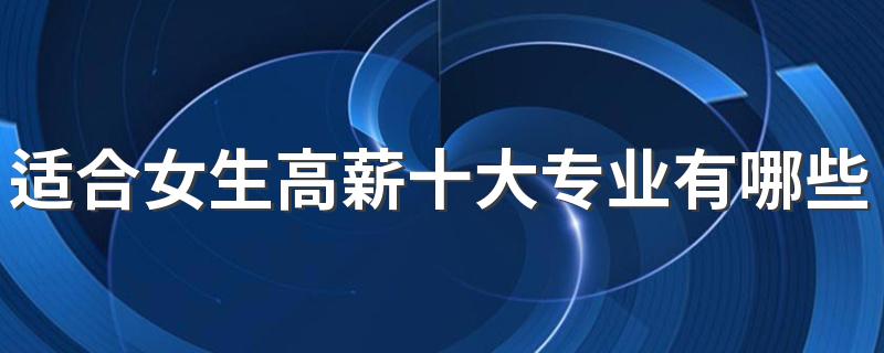 适合女生高薪十大专业有哪些 如何选择适合的专业