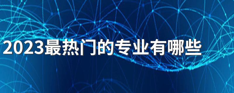 2023最热门的专业有哪些 高薪暴利的专业都有什么