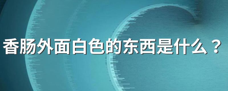 香肠外面白色的东西是什么？香肠应该怎么选购？