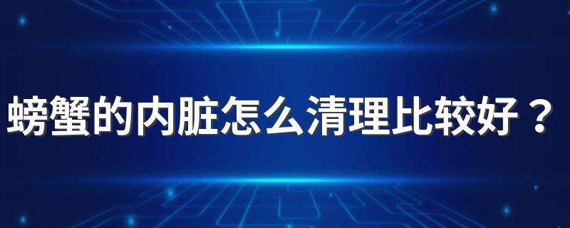 螃蟹的内脏怎么清理比较好？