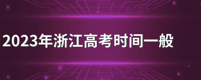 2023年浙江高考时间一般在几月几号 6月7号至10号