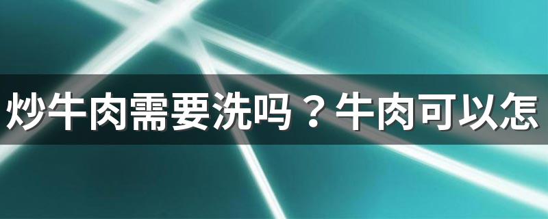 炒牛肉需要洗吗？牛肉可以怎么吃？