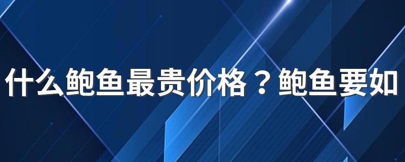 什么鲍鱼最贵价格？鲍鱼要如何选择？