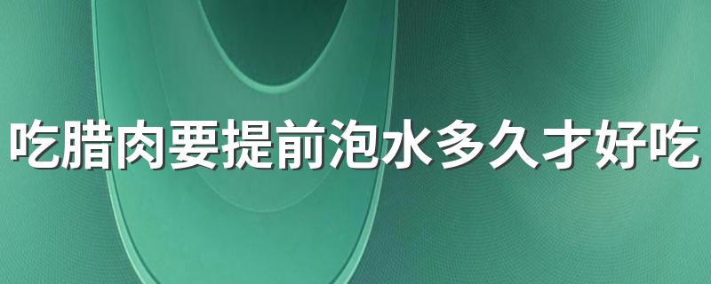 吃腊肉要提前泡水多久才好吃？