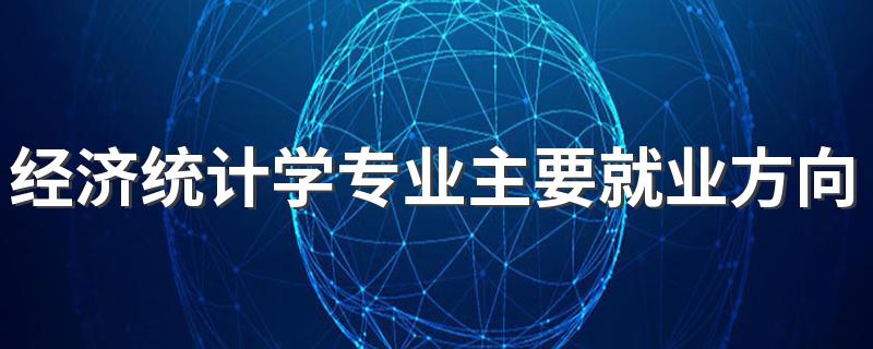 经济统计学专业主要就业方向是什么 毕业以后工资高吗