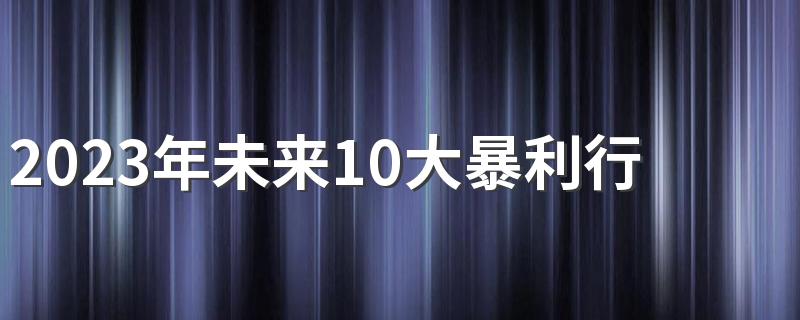 2023年未来10大暴利行业 工资高的行业盘点