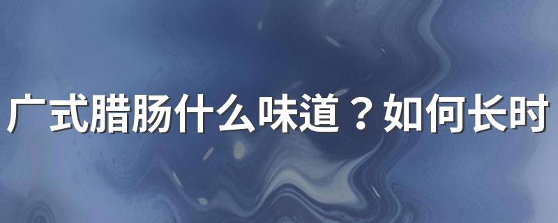 广式腊肠什么味道？如何长时间保存腊肠？