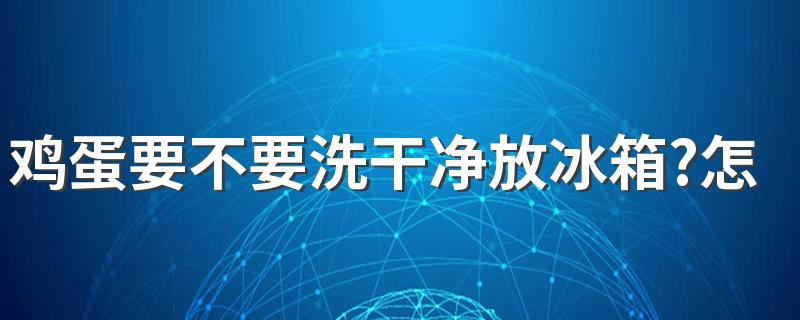 鸡蛋要不要洗干净放冰箱?怎么挑选鸡蛋？