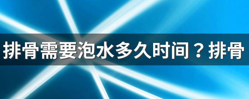 排骨需要泡水多久时间？排骨不能和什么一起吃？