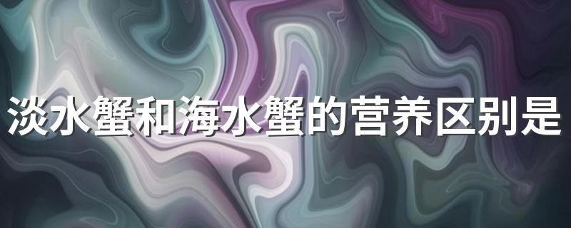 淡水蟹和海水蟹的营养区别是什么