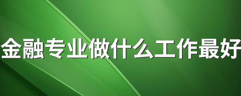 金融专业做什么工作最好 最吃香的工作有哪些