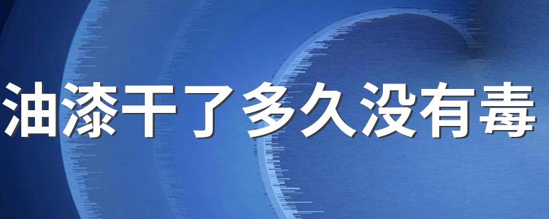 油漆干了多久没有毒 油漆干了还有害吗