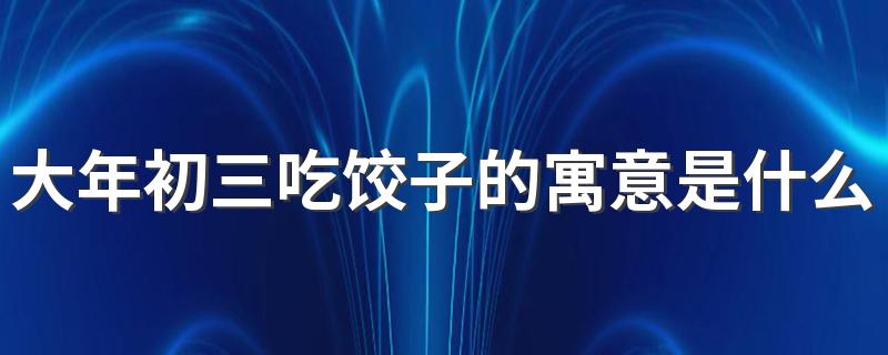 大年初三吃饺子的寓意是什么