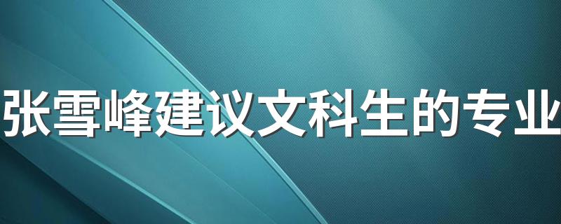 张雪峰建议文科生的专业 什么专业吃香