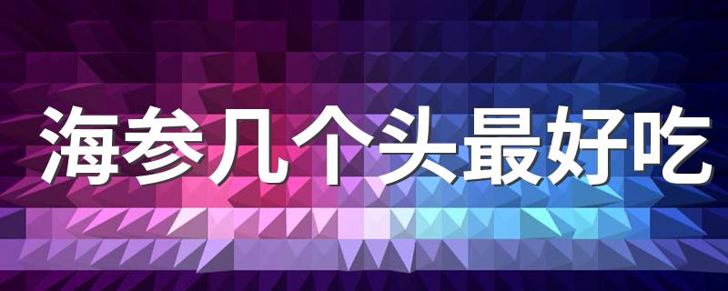 海参几个头最好吃 常吃海参要知道这些冷门知识