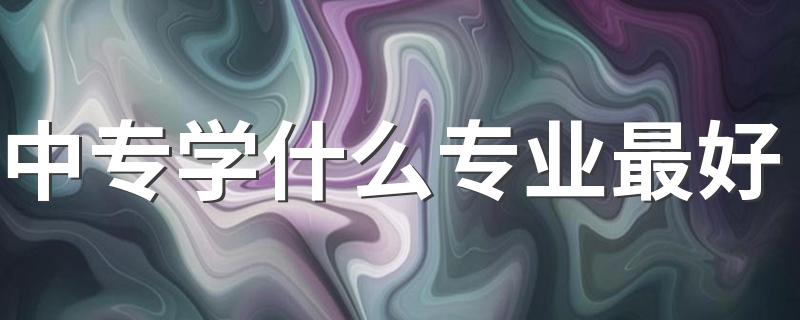 中专学什么专业最好 什么专业学完吃香