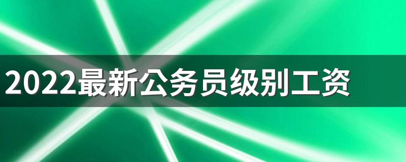 2022最新公务员级别工资表标准 值得报考吗现在