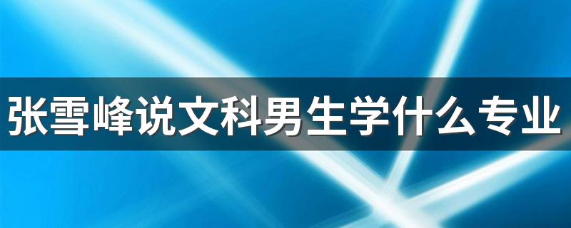 张雪峰说文科男生学什么专业好 哪些专业前景好