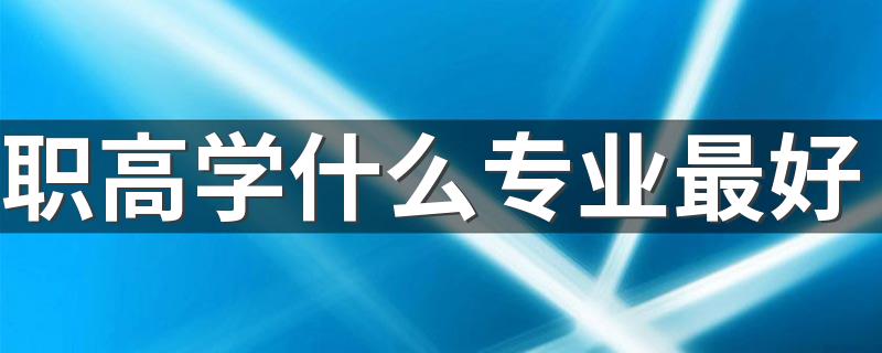 职高学什么专业最好 2023职高最吃香的专业